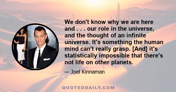 We don't know why we are here and . . . our role in the universe, and the thought of an infinite universe. It's something the human mind can't really grasp. [And] it's statistically impossible that there's not life on