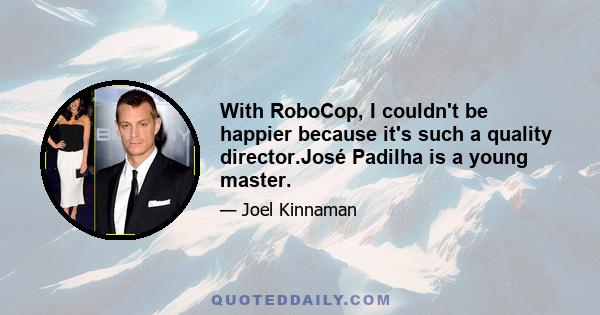 With RoboCop, I couldn't be happier because it's such a quality director.José Padilha is a young master.