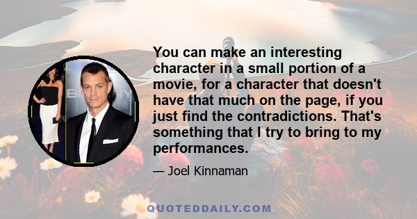 You can make an interesting character in a small portion of a movie, for a character that doesn't have that much on the page, if you just find the contradictions. That's something that I try to bring to my performances.