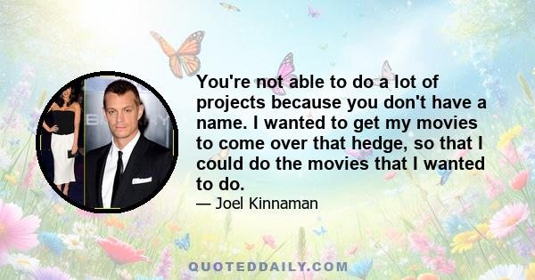 You're not able to do a lot of projects because you don't have a name. I wanted to get my movies to come over that hedge, so that I could do the movies that I wanted to do.