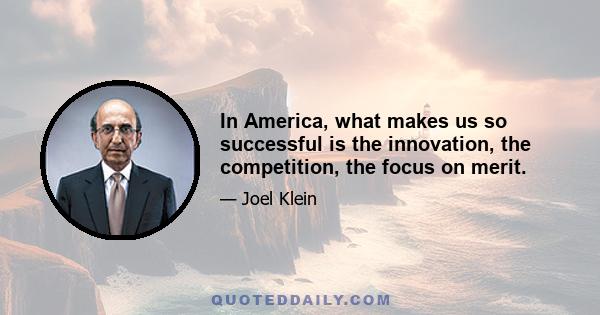 In America, what makes us so successful is the innovation, the competition, the focus on merit.