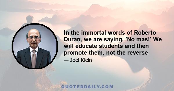 In the immortal words of Roberto Duran, we are saying, 'No mas!' We will educate students and then promote them, not the reverse