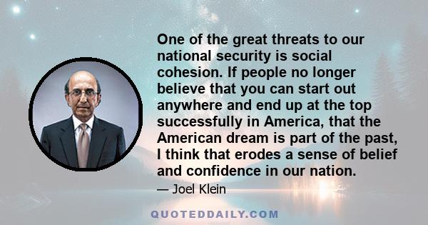 One of the great threats to our national security is social cohesion. If people no longer believe that you can start out anywhere and end up at the top successfully in America, that the American dream is part of the