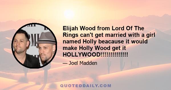 Elijah Wood from Lord Of The Rings can't get married with a girl named Holly beacause it would make Holly Wood get it HOLLYWOOD!!!!!!!!!!!!!!