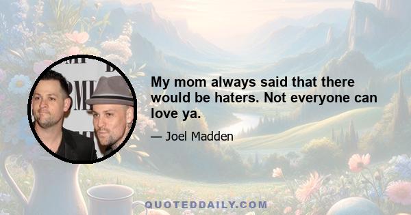 My mom always said that there would be haters. Not everyone can love ya.