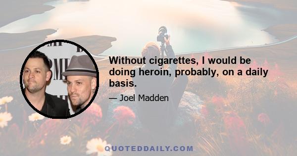 Without cigarettes, I would be doing heroin, probably, on a daily basis.