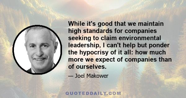 While it's good that we maintain high standards for companies seeking to claim environmental leadership, I can't help but ponder the hypocrisy of it all: how much more we expect of companies than of ourselves.