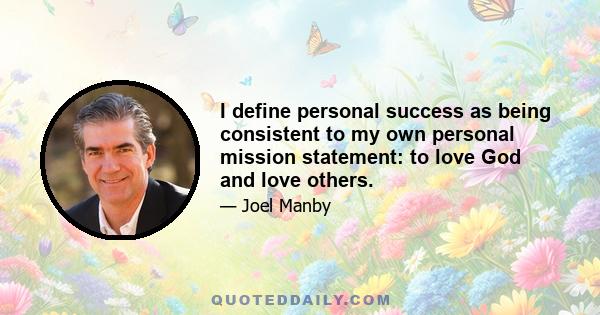 I define personal success as being consistent to my own personal mission statement: to love God and love others.