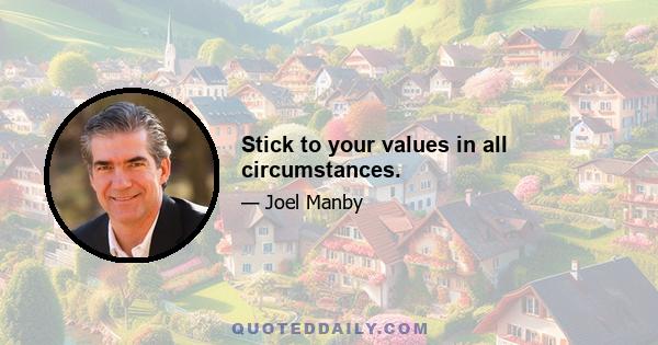 Stick to your values in all circumstances.