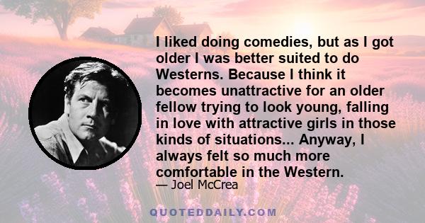 I liked doing comedies, but as I got older I was better suited to do Westerns. Because I think it becomes unattractive for an older fellow trying to look young, falling in love with attractive girls in those kinds of