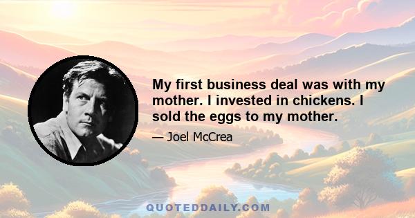 My first business deal was with my mother. I invested in chickens. I sold the eggs to my mother.