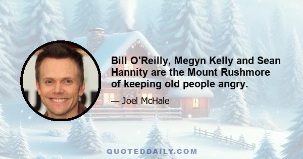 Bill O'Reilly, Megyn Kelly and Sean Hannity are the Mount Rushmore of keeping old people angry.