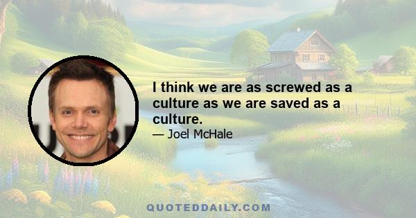 I think we are as screwed as a culture as we are saved as a culture.