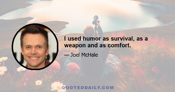 I used humor as survival, as a weapon and as comfort.