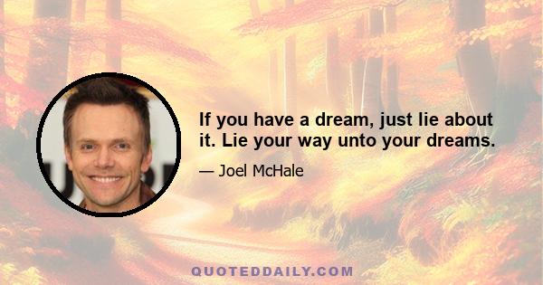 If you have a dream, just lie about it. Lie your way unto your dreams.