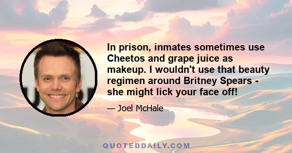 In prison, inmates sometimes use Cheetos and grape juice as makeup. I wouldn't use that beauty regimen around Britney Spears - she might lick your face off!