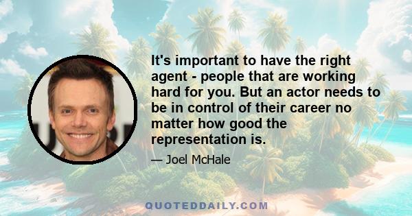 It's important to have the right agent - people that are working hard for you. But an actor needs to be in control of their career no matter how good the representation is.