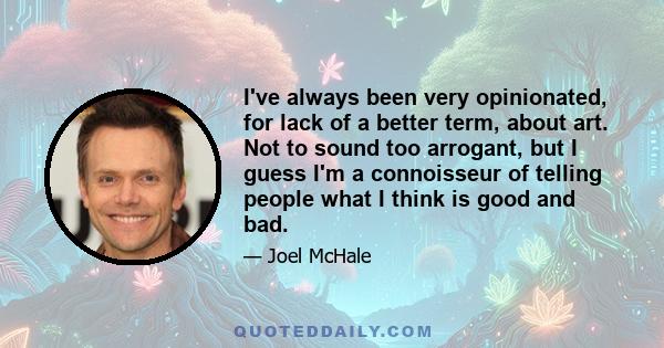 I've always been very opinionated, for lack of a better term, about art. Not to sound too arrogant, but I guess I'm a connoisseur of telling people what I think is good and bad.