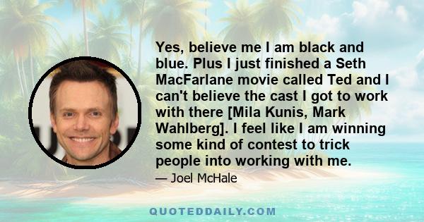 Yes, believe me I am black and blue. Plus I just finished a Seth MacFarlane movie called Ted and I can't believe the cast I got to work with there [Mila Kunis, Mark Wahlberg]. I feel like I am winning some kind of