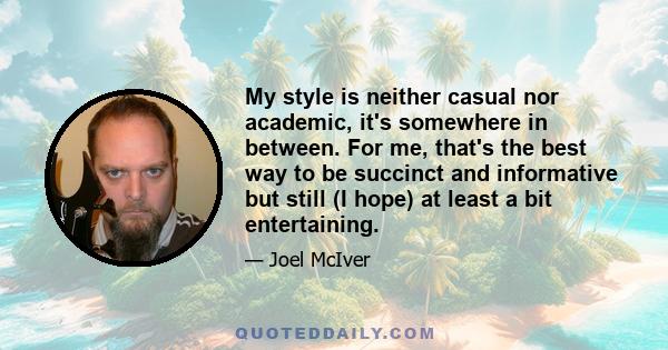 My style is neither casual nor academic, it's somewhere in between. For me, that's the best way to be succinct and informative but still (I hope) at least a bit entertaining.