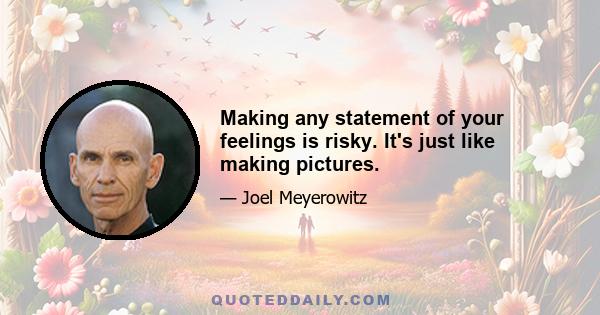 Making any statement of your feelings is risky. It's just like making pictures.