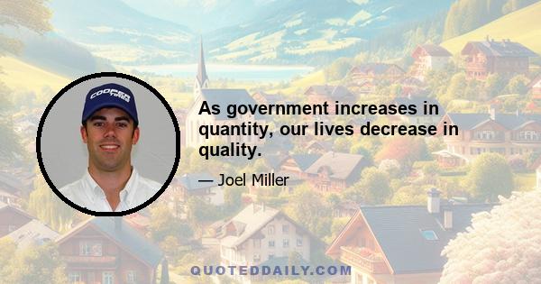 As government increases in quantity, our lives decrease in quality.