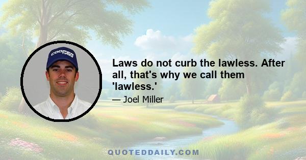 Laws do not curb the lawless. After all, that's why we call them 'lawless.'