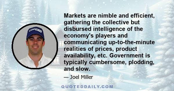 Markets are nimble and efficient, gathering the collective but disbursed intelligence of the economy's players and communicating up-to-the-minute realities of prices, product availability, etc. Government is typically