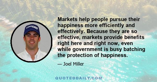 Markets help people pursue their happiness more efficiently and effectively. Because they are so effective, markets provide benefits right here and right now, even while government is busy batching the protection of