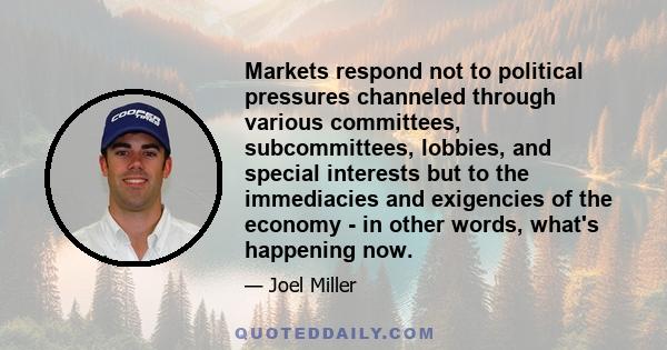 Markets respond not to political pressures channeled through various committees, subcommittees, lobbies, and special interests but to the immediacies and exigencies of the economy - in other words, what's happening now.