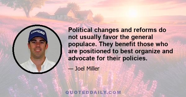 Political changes and reforms do not usually favor the general populace. They benefit those who are positioned to best organize and advocate for their policies.