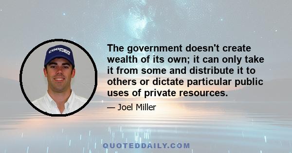 The government doesn't create wealth of its own; it can only take it from some and distribute it to others or dictate particular public uses of private resources.