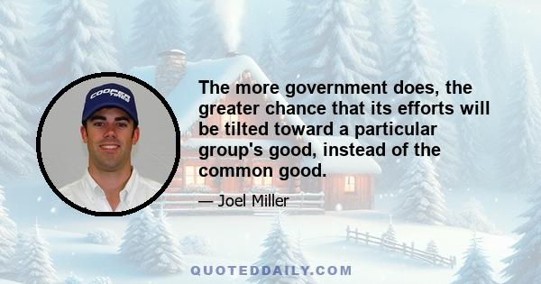 The more government does, the greater chance that its efforts will be tilted toward a particular group's good, instead of the common good.