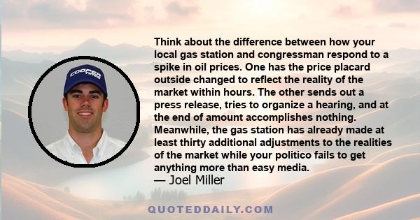 Think about the difference between how your local gas station and congressman respond to a spike in oil prices. One has the price placard outside changed to reflect the reality of the market within hours. The other