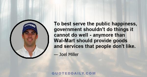 To best serve the public happiness, government shouldn't do things it cannot do well - anymore than Wal-Mart should provide goods and services that people don't like.