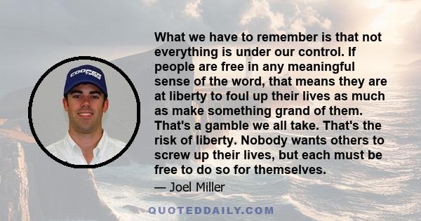 What we have to remember is that not everything is under our control. If people are free in any meaningful sense of the word, that means they are at liberty to foul up their lives as much as make something grand of