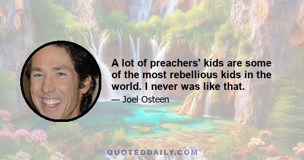 A lot of preachers' kids are some of the most rebellious kids in the world. I never was like that.