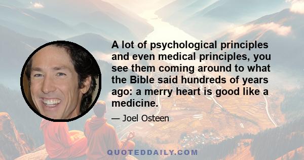 A lot of psychological principles and even medical principles, you see them coming around to what the Bible said hundreds of years ago: a merry heart is good like a medicine.