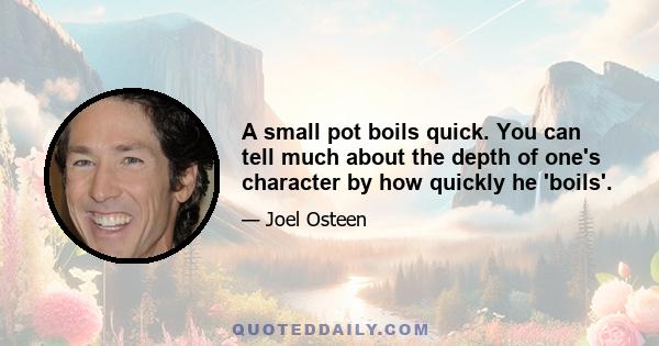 A small pot boils quick. You can tell much about the depth of one's character by how quickly he 'boils'.