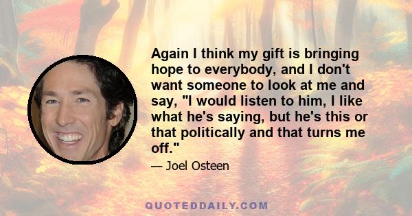 Again I think my gift is bringing hope to everybody, and I don't want someone to look at me and say, I would listen to him, I like what he's saying, but he's this or that politically and that turns me off.