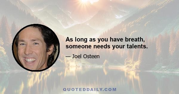 As long as you have breath, someone needs your talents.