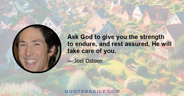 Ask God to give you the strength to endure, and rest assured, He will take care of you.