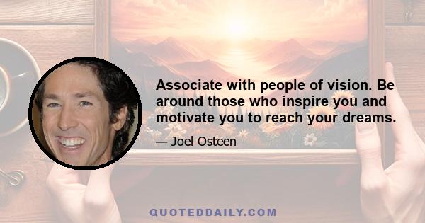 Associate with people of vision. Be around those who inspire you and motivate you to reach your dreams.