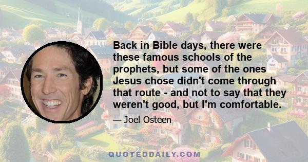 Back in Bible days, there were these famous schools of the prophets, but some of the ones Jesus chose didn't come through that route - and not to say that they weren't good, but I'm comfortable.