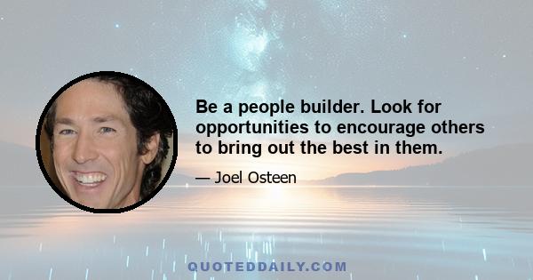 Be a people builder. Look for opportunities to encourage others to bring out the best in them.