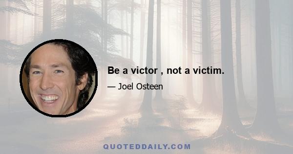 Be a victor , not a victim.