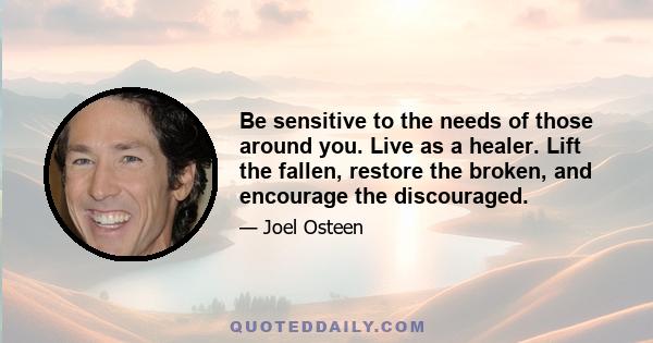 Be sensitive to the needs of those around you. Live as a healer. Lift the fallen, restore the broken, and encourage the discouraged.