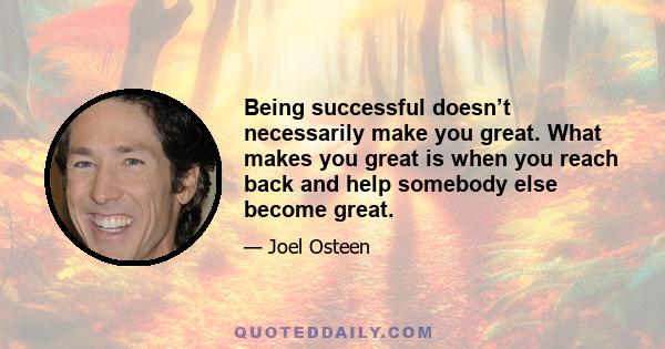 Being successful doesn’t necessarily make you great. What makes you great is when you reach back and help somebody else become great.