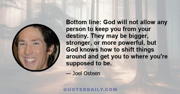 Bottom line: God will not allow any person to keep you from your destiny. They may be bigger, stronger, or more powerful, but God knows how to shift things around and get you to where you're supposed to be.