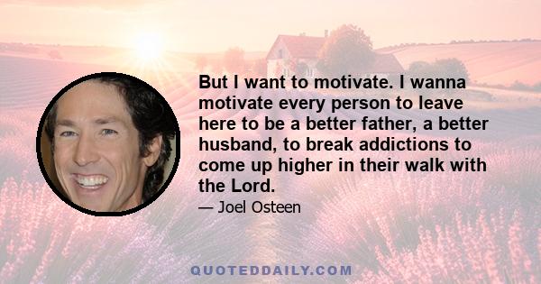 But I want to motivate. I wanna motivate every person to leave here to be a better father, a better husband, to break addictions to come up higher in their walk with the Lord.